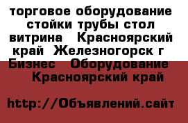 торговое оборудование стойки трубы стол витрина - Красноярский край, Железногорск г. Бизнес » Оборудование   . Красноярский край